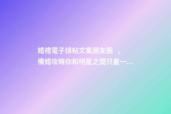 婚禮電子請帖文案朋友圈，備婚攻略你和明星之間只差一份請柬文案-第1張-觀點-玄機派